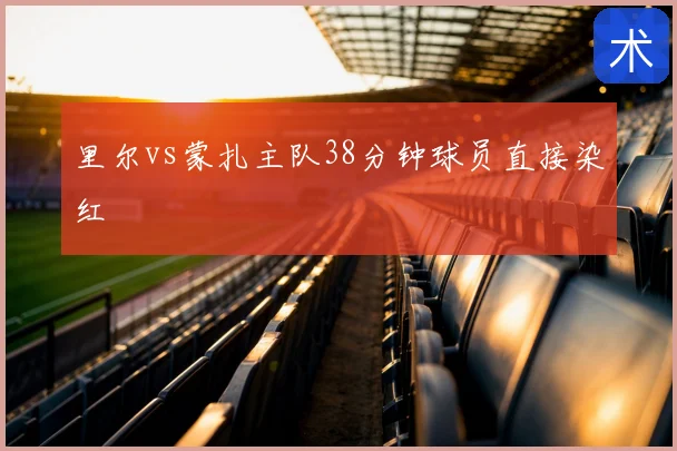 里尔vs蒙扎主队38分钟球员直接染红