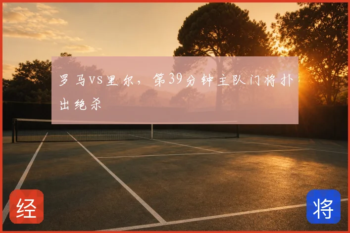罗马vs里尔，第39分钟主队门将扑出绝杀