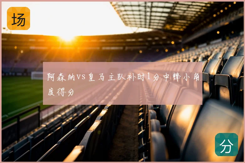 阿森纳vs皇马主队补时1分中锋小角度得分