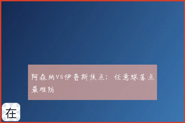 阿森纳vs伊普斯焦点：任意球落点最难防