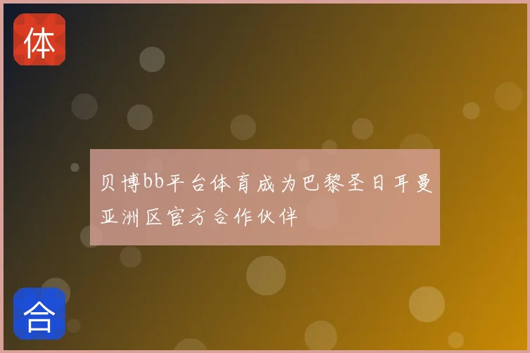 贝博bb平台体育成为巴黎圣日耳曼亚洲区官方合作伙伴