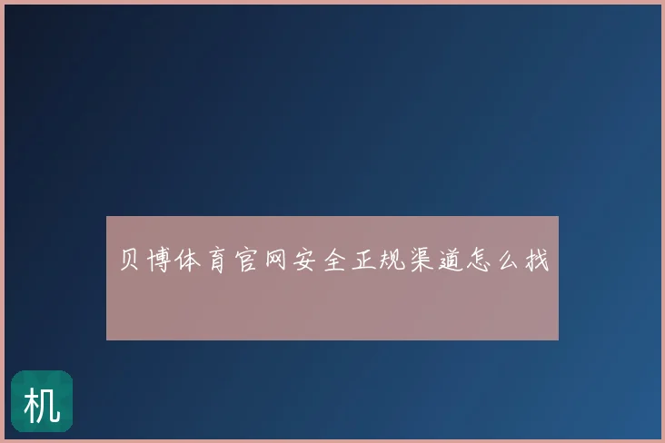 贝博体育官网安全正规渠道怎么找